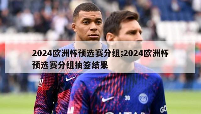 2024欧洲杯预选赛分组;2024欧洲杯预选赛分组抽签结果