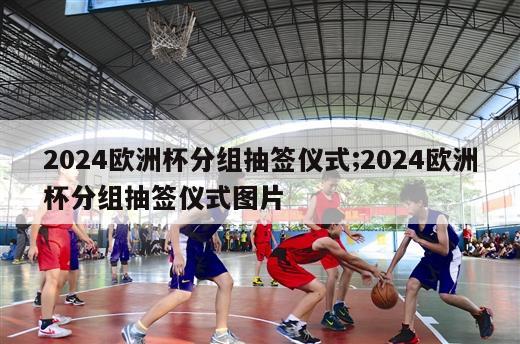 2024欧洲杯分组抽签仪式;2024欧洲杯分组抽签仪式图片