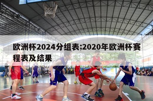 欧洲杯2024分组表;2020年欧洲杯赛程表及结果