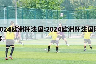 2024欧洲杯法国;2024欧洲杯法国阵容