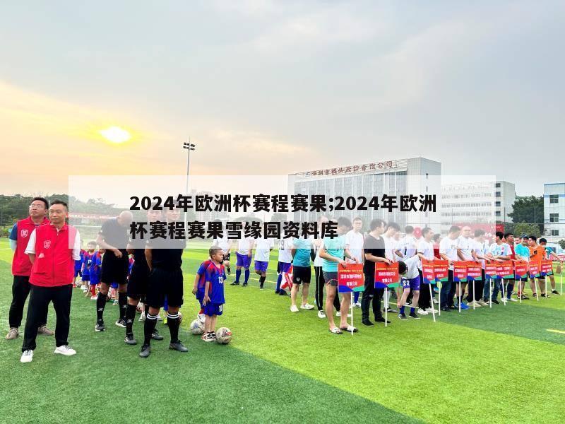 2024年欧洲杯赛程赛果;2024年欧洲杯赛程赛果雪缘园资料库