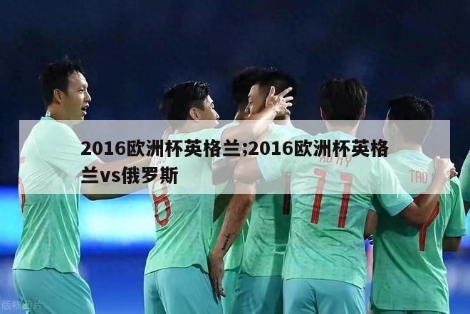 2016欧洲杯英格兰;2016欧洲杯英格兰vs俄罗斯