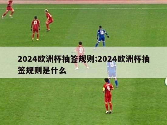 2024欧洲杯抽签规则;2024欧洲杯抽签规则是什么