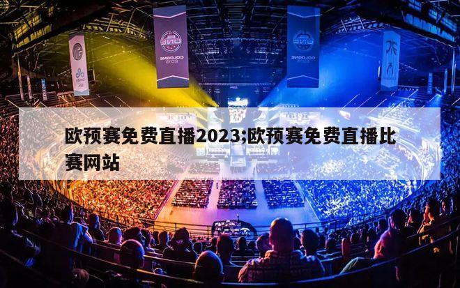 欧预赛免费直播2023;欧预赛免费直播比赛网站