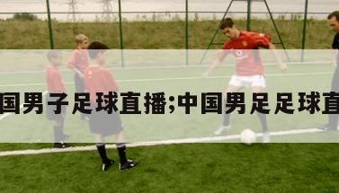 中国男子足球直播;中国男足足球直播