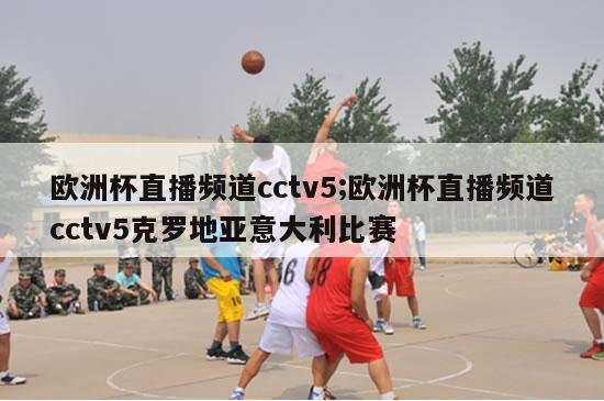 欧洲杯直播频道cctv5;欧洲杯直播频道cctv5克罗地亚意大利比赛