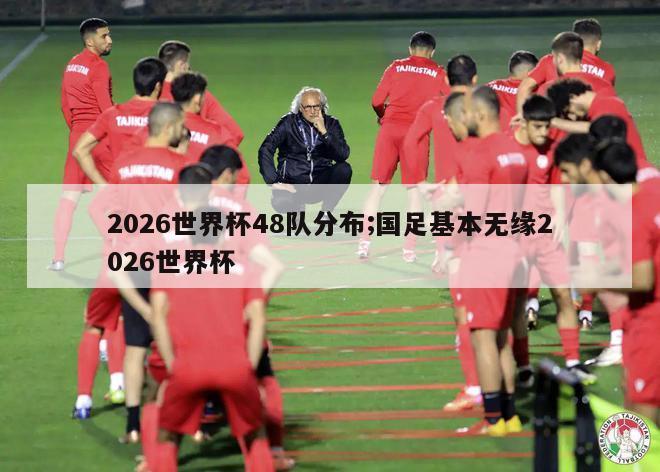 2026世界杯48队分布;国足基本无缘2026世界杯