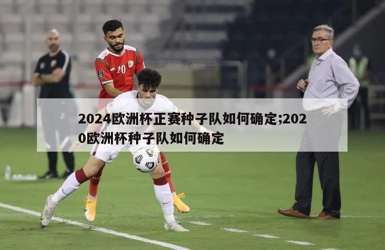 2024欧洲杯正赛种子队如何确定;2020欧洲杯种子队如何确定