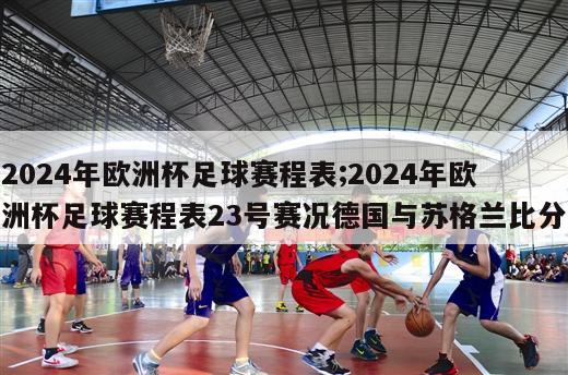 2024年欧洲杯足球赛程表;2024年欧洲杯足球赛程表23号赛况德国与苏格兰比分