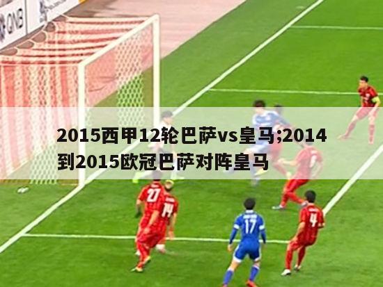 2015西甲12轮巴萨vs皇马;2014到2015欧冠巴萨对阵皇马