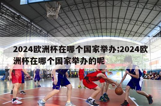 2024欧洲杯在哪个国家举办;2024欧洲杯在哪个国家举办的呢