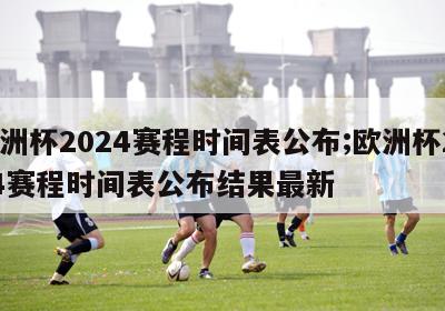 欧洲杯2024赛程时间表公布;欧洲杯2024赛程时间表公布结果最新