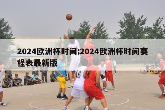 2024欧洲杯时间;2024欧洲杯时间赛程表最新版