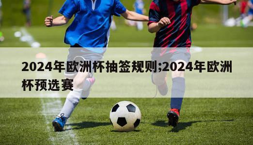 2024年欧洲杯抽签规则;2024年欧洲杯预选赛