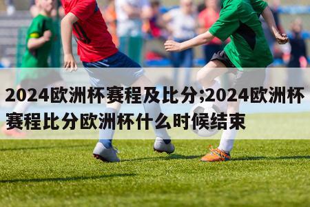 2024欧洲杯赛程及比分;2024欧洲杯赛程比分欧洲杯什么时候结束