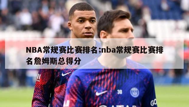 NBA常规赛比赛排名;nba常规赛比赛排名詹姆斯总得分