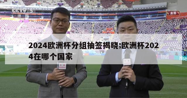 2024欧洲杯分组抽签揭晓;欧洲杯2024在哪个国家