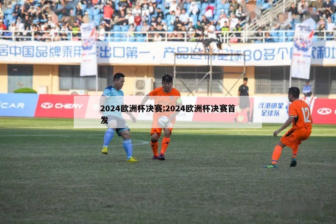 2024欧洲杯决赛;2024欧洲杯决赛首发