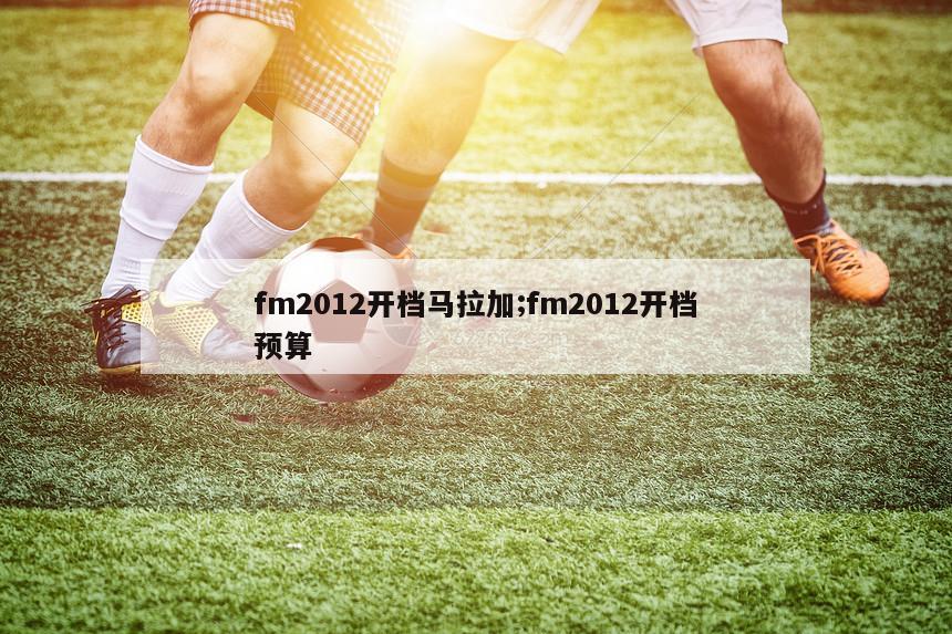 fm2012开档马拉加;fm2012开档预算