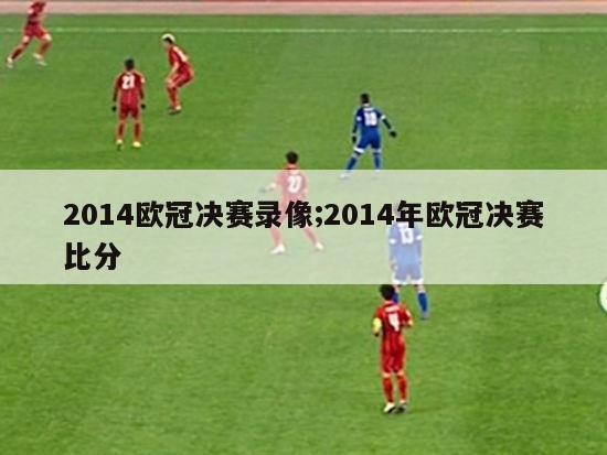 2014欧冠决赛录像;2014年欧冠决赛比分