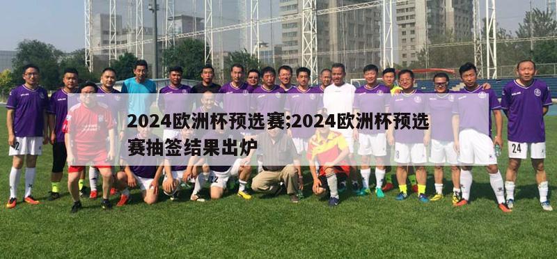 2024欧洲杯预选赛;2024欧洲杯预选赛抽签结果出炉