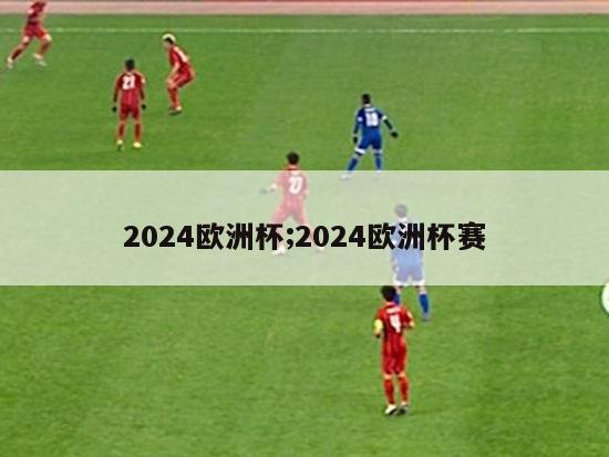 2024欧洲杯;2024欧洲杯赛