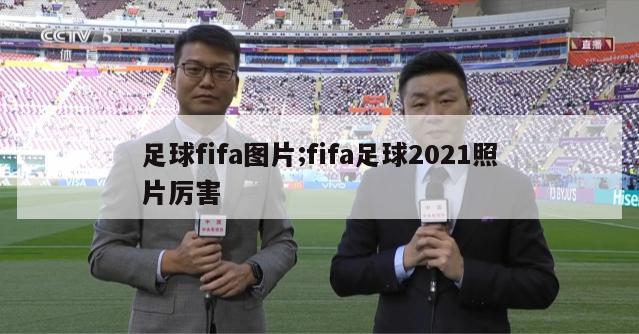 足球fifa图片;fifa足球2021照片厉害