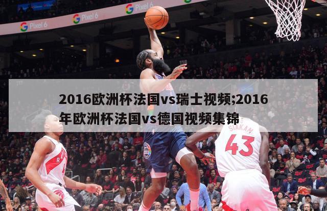 2016欧洲杯法国vs瑞士视频;2016年欧洲杯法国vs德国视频集锦