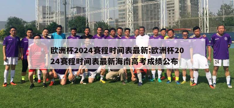 欧洲杯2024赛程时间表最新;欧洲杯2024赛程时间表最新海南高考成绩公布