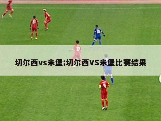 切尔西vs米堡;切尔西VS米堡比赛结果