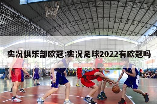 实况俱乐部欧冠;实况足球2022有欧冠吗