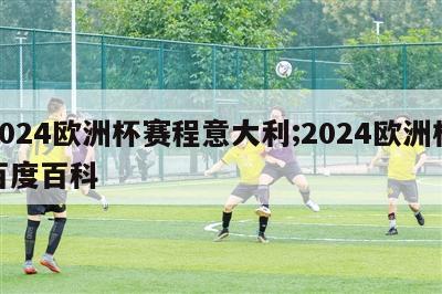 2024欧洲杯赛程意大利;2024欧洲杯百度百科