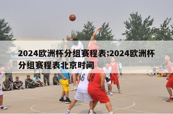 2024欧洲杯分组赛程表;2024欧洲杯分组赛程表北京时间