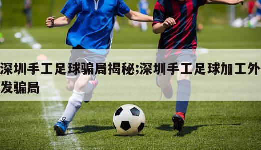 深圳手工足球骗局揭秘;深圳手工足球加工外发骗局