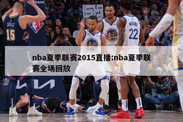 nba夏季联赛2015直播;nba夏季联赛全场回放