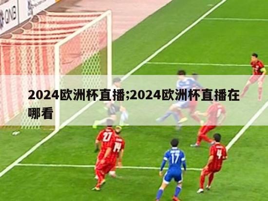 2024欧洲杯直播;2024欧洲杯直播在哪看