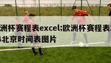 欧洲杯赛程表excel;欧洲杯赛程表2024北京时间表图片