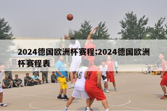 2024德国欧洲杯赛程;2024德国欧洲杯赛程表