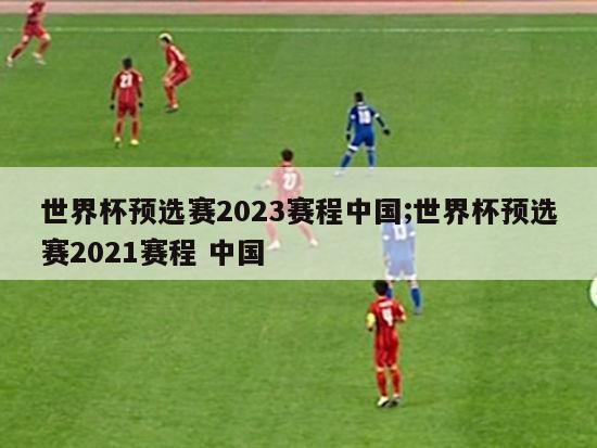 世界杯预选赛2023赛程中国;世界杯预选赛2021赛程 中国