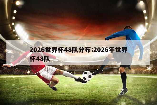 2026世界杯48队分布;2026年世界杯48队