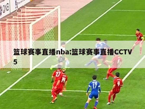 篮球赛事直播nba;篮球赛事直播CCTV5