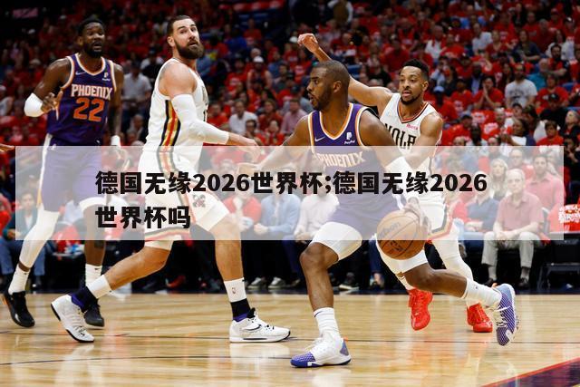 德国无缘2026世界杯;德国无缘2026世界杯吗