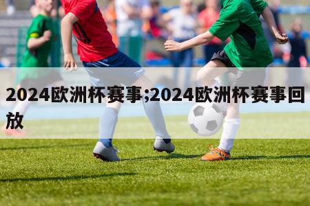 2024欧洲杯赛事;2024欧洲杯赛事回放