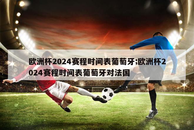 欧洲杯2024赛程时间表葡萄牙;欧洲杯2024赛程时间表葡萄牙对法国