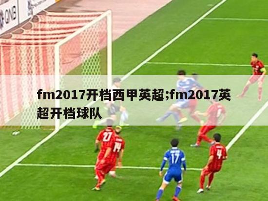 fm2017开档西甲英超;fm2017英超开档球队