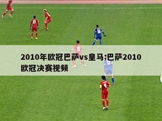 2010年欧冠巴萨vs皇马;巴萨2010欧冠决赛视频