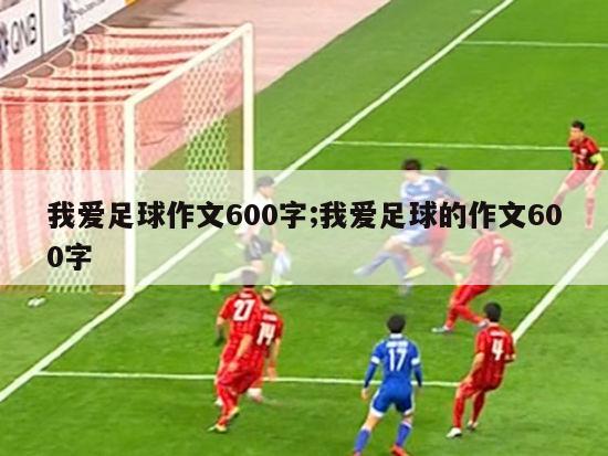 我爱足球作文600字;我爱足球的作文600字