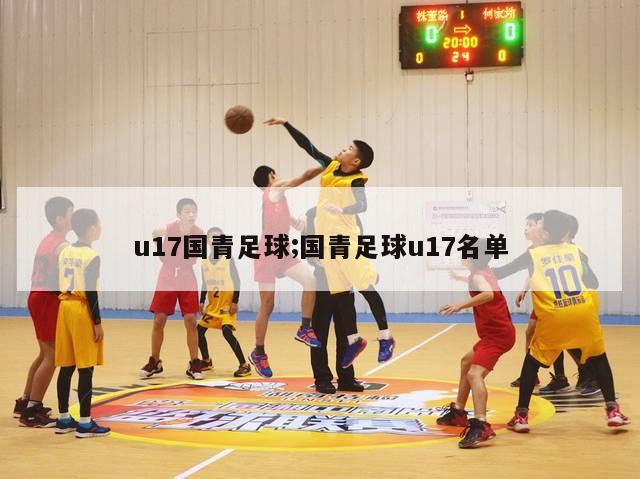 u17国青足球;国青足球u17名单