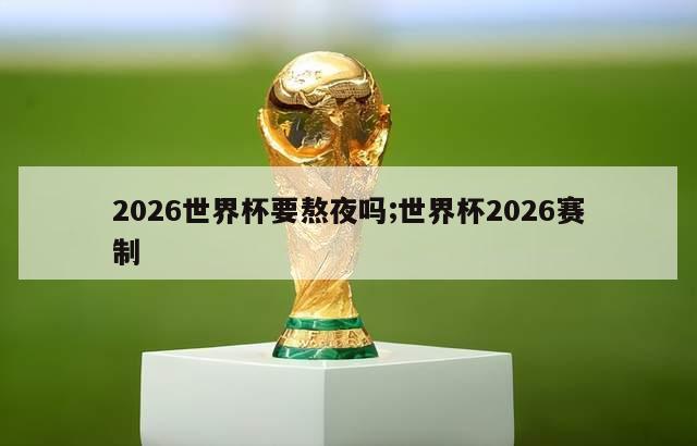 2026世界杯要熬夜吗;世界杯2026赛制