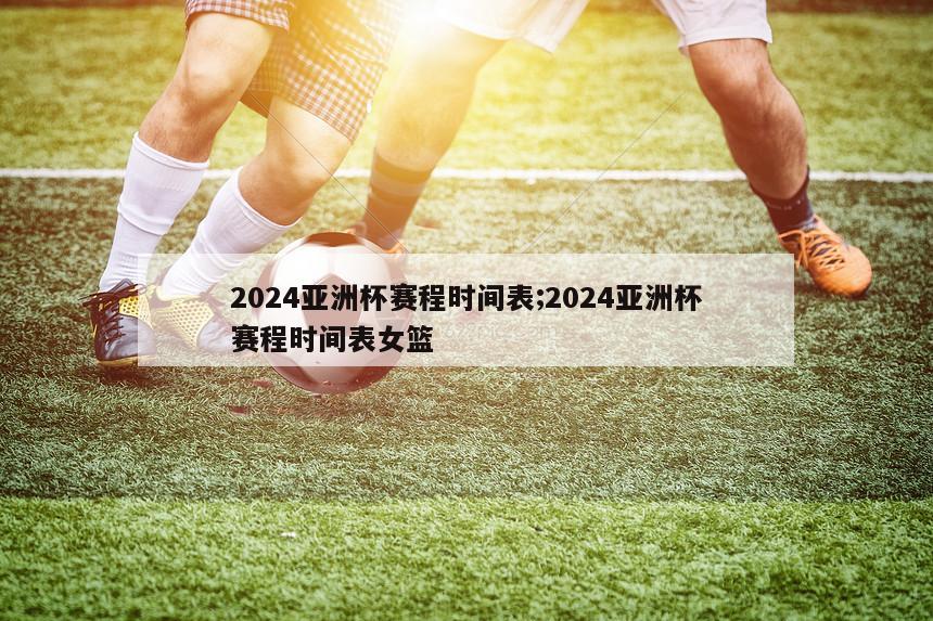 2024亚洲杯赛程时间表;2024亚洲杯赛程时间表女篮